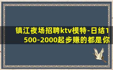 镇江夜场招聘ktv模特-日结1500-2000起步赚的都是你